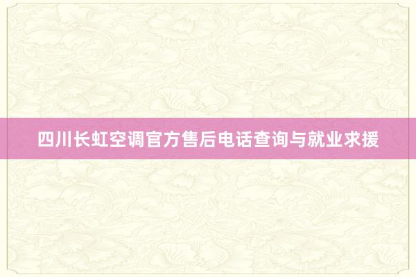 四川长虹空调官方售后电话查询与就业求援